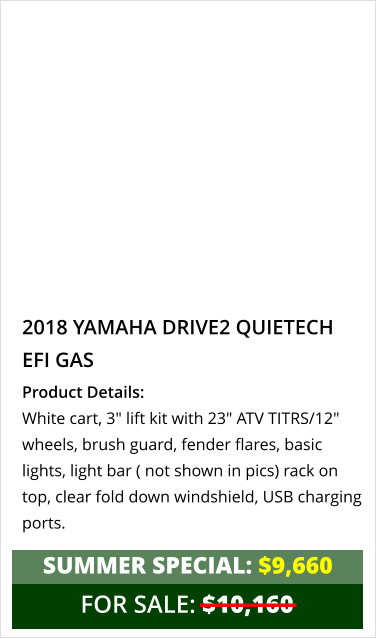 2018 yamaha drive2 quietech efi gas Product Details: White cart, 3" lift kit with 23" ATV TITRS/12" wheels, brush guard, fender flares, basic lights, light bar ( not shown in pics) rack on top, clear fold down windshield, USB charging ports.  FOR SALE: $10,160 summer special: $9,660